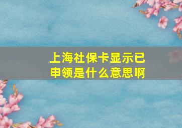 上海社保卡显示已申领是什么意思啊