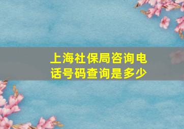 上海社保局咨询电话号码查询是多少