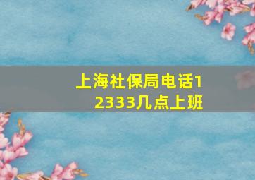 上海社保局电话12333几点上班