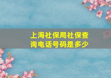 上海社保局社保查询电话号码是多少