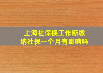 上海社保换工作断缴纳社保一个月有影响吗