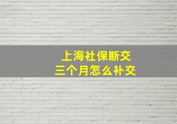 上海社保断交三个月怎么补交