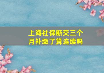 上海社保断交三个月补缴了算连续吗