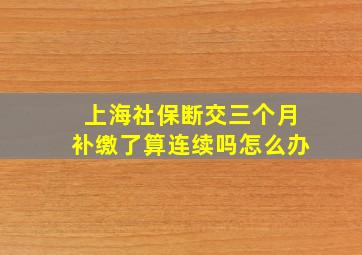 上海社保断交三个月补缴了算连续吗怎么办