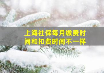 上海社保每月缴费时间和扣费时间不一样