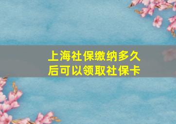 上海社保缴纳多久后可以领取社保卡