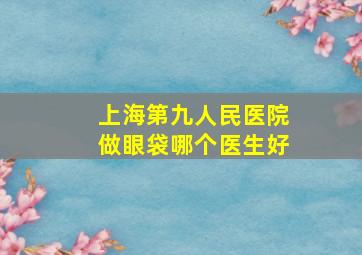 上海第九人民医院做眼袋哪个医生好