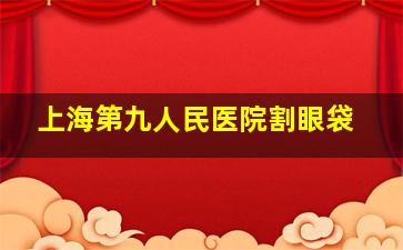 上海第九人民医院割眼袋