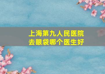 上海第九人民医院去眼袋哪个医生好