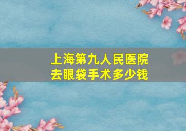 上海第九人民医院去眼袋手术多少钱