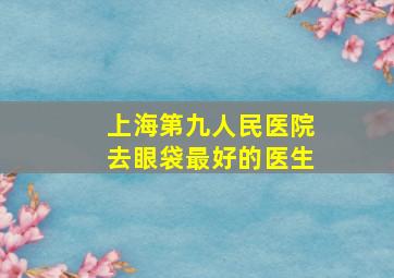 上海第九人民医院去眼袋最好的医生