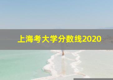 上海考大学分数线2020