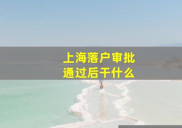 上海落户审批通过后干什么