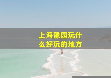 上海豫园玩什么好玩的地方