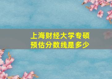 上海财经大学专硕预估分数线是多少