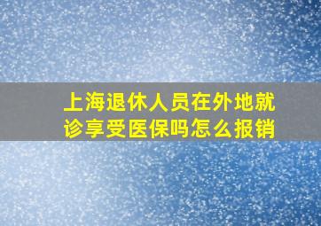 上海退休人员在外地就诊享受医保吗怎么报销