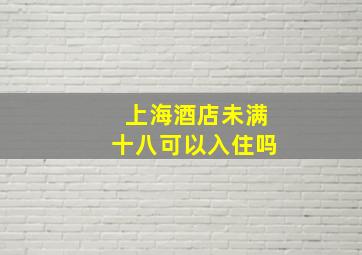 上海酒店未满十八可以入住吗