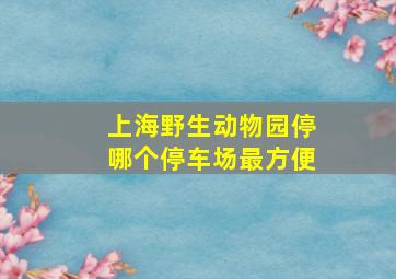 上海野生动物园停哪个停车场最方便