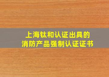 上海钛和认证出具的消防产品强制认证证书