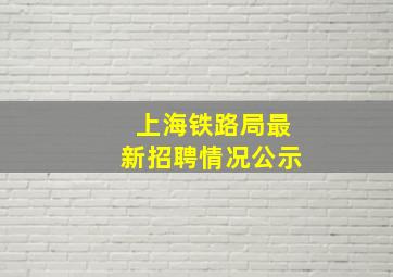 上海铁路局最新招聘情况公示