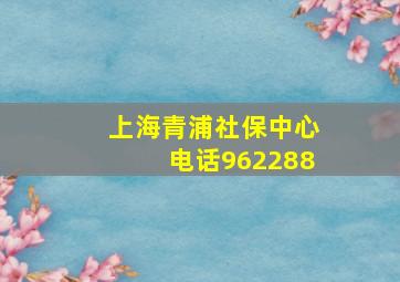 上海青浦社保中心电话962288