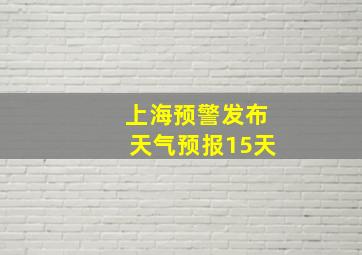 上海预警发布天气预报15天