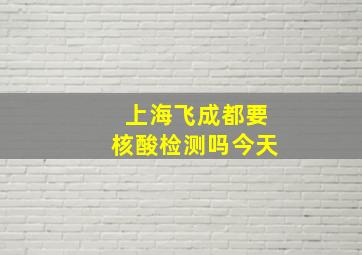 上海飞成都要核酸检测吗今天