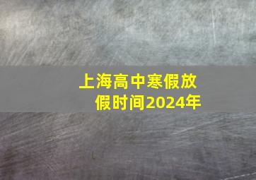 上海高中寒假放假时间2024年