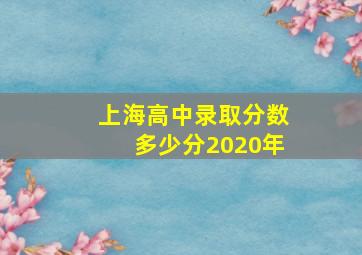 上海高中录取分数多少分2020年