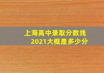 上海高中录取分数线2021大概是多少分