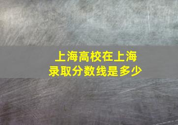 上海高校在上海录取分数线是多少