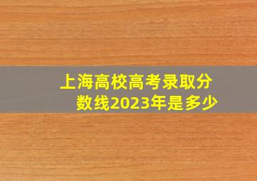 上海高校高考录取分数线2023年是多少