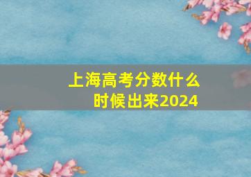 上海高考分数什么时候出来2024