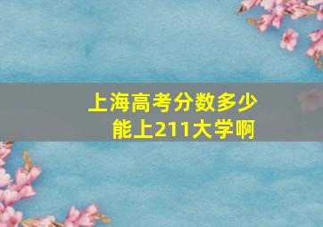 上海高考分数多少能上211大学啊