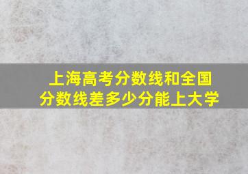 上海高考分数线和全国分数线差多少分能上大学