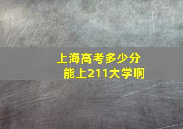 上海高考多少分能上211大学啊