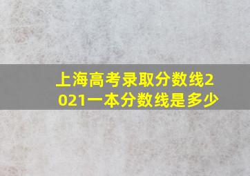 上海高考录取分数线2021一本分数线是多少