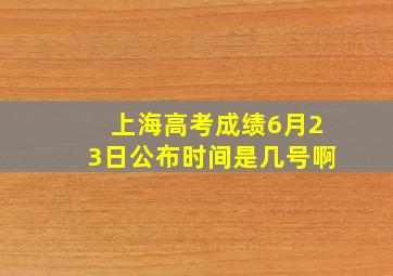 上海高考成绩6月23日公布时间是几号啊