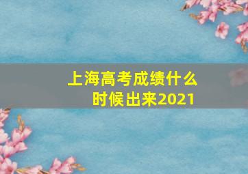 上海高考成绩什么时候出来2021