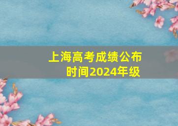 上海高考成绩公布时间2024年级