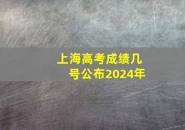 上海高考成绩几号公布2024年