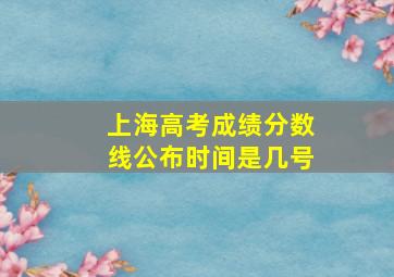 上海高考成绩分数线公布时间是几号