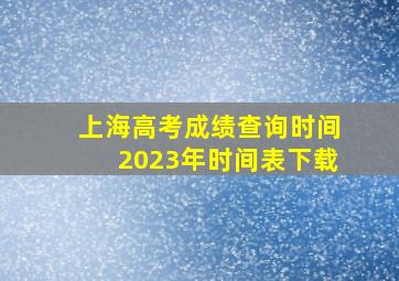 上海高考成绩查询时间2023年时间表下载