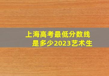 上海高考最低分数线是多少2023艺术生