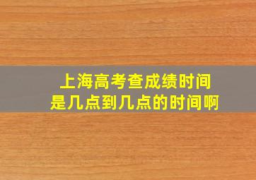 上海高考查成绩时间是几点到几点的时间啊