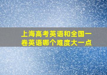 上海高考英语和全国一卷英语哪个难度大一点