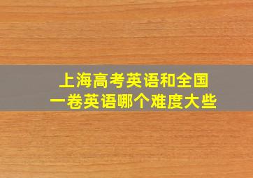 上海高考英语和全国一卷英语哪个难度大些