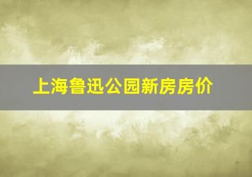 上海鲁迅公园新房房价