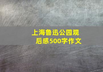 上海鲁迅公园观后感500字作文