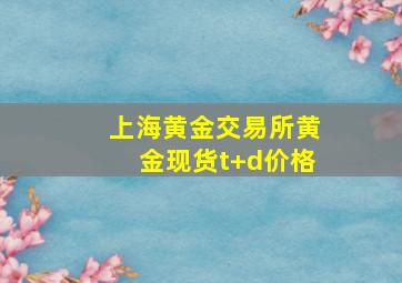 上海黄金交易所黄金现货t+d价格